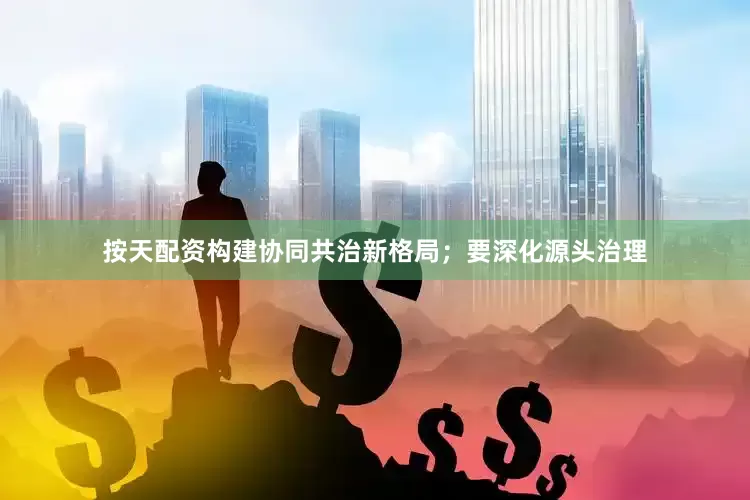 按天配资构建协同共治新格局；要深化源头治理