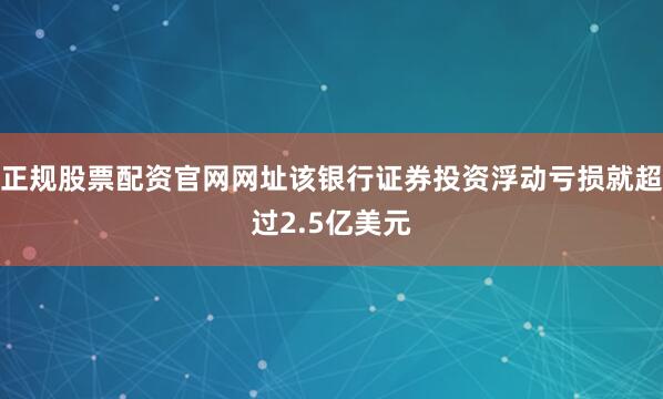正规股票配资官网网址该银行证券投资浮动亏损就超过2.5亿美元