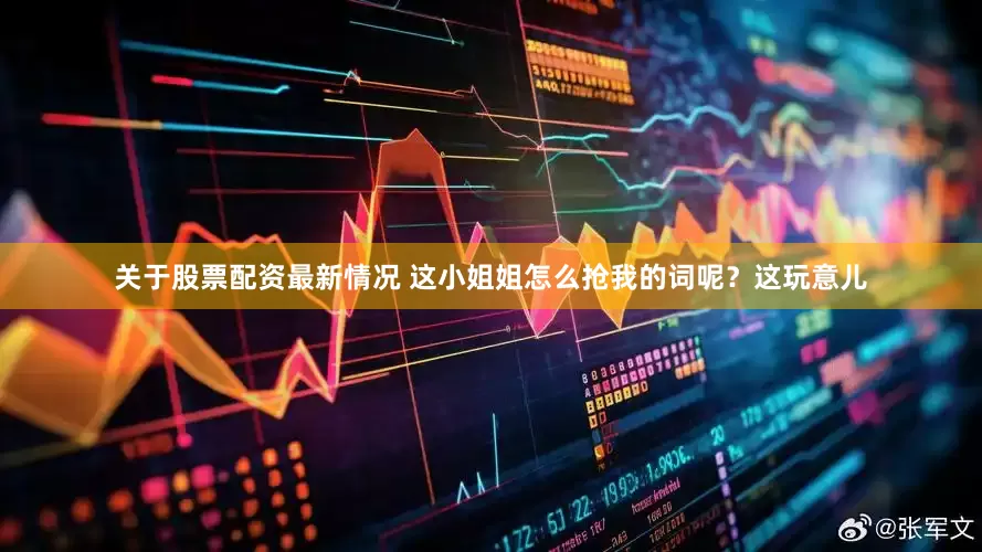 关于股票配资最新情况 这小姐姐怎么抢我的词呢？这玩意儿