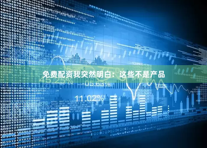 免费配资我突然明白：这些不是产品
