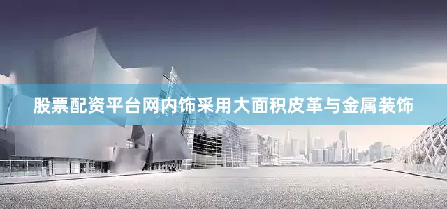 股票配资平台网内饰采用大面积皮革与金属装饰