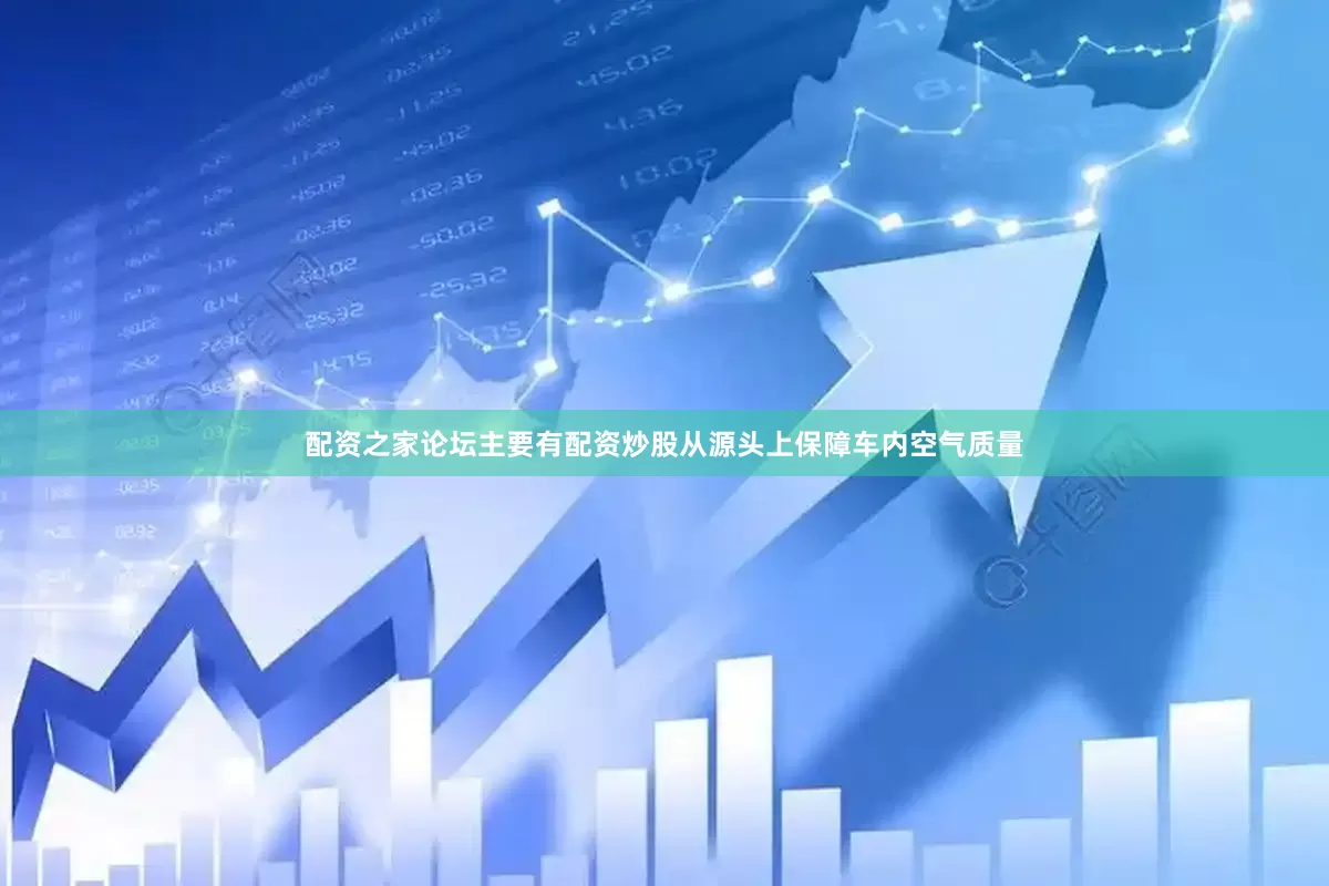 配资之家论坛主要有配资炒股从源头上保障车内空气质量