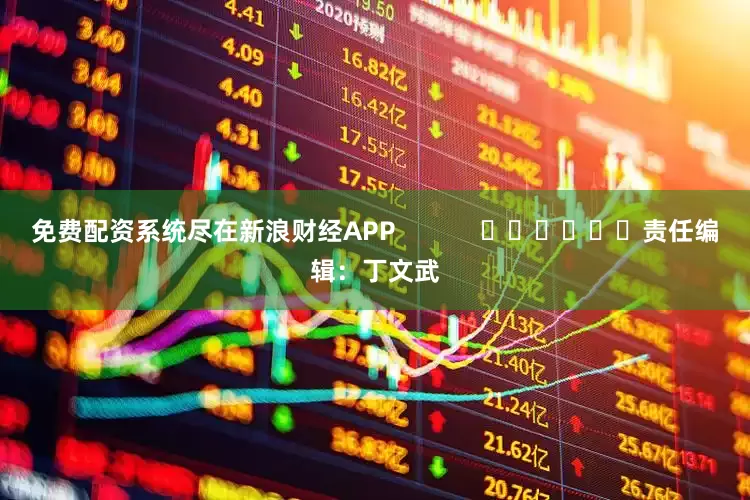 免费配资系统尽在新浪财经APP            						责任编辑：丁文武
