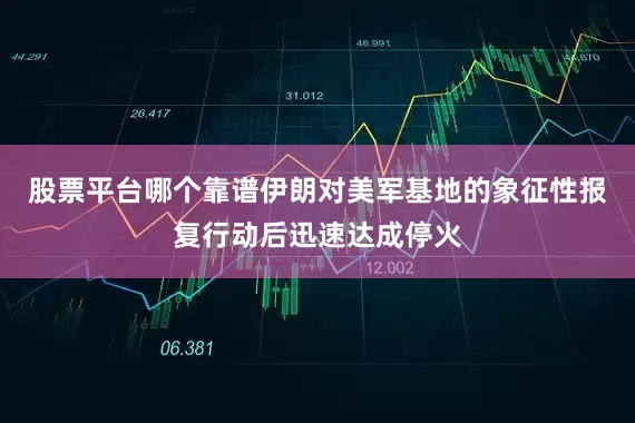 股票平台哪个靠谱伊朗对美军基地的象征性报复行动后迅速达成停火