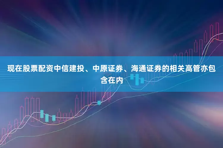 现在股票配资中信建投、中原证券、海通证券的相关高管亦包含在内