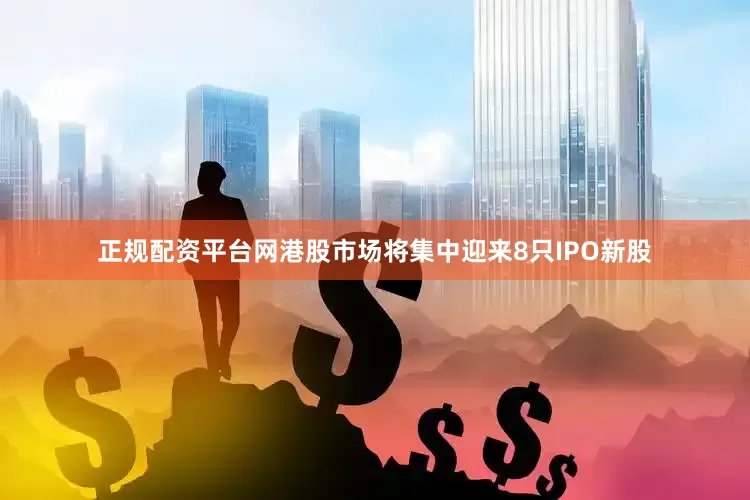 正规配资平台网港股市场将集中迎来8只IPO新股