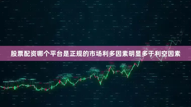股票配资哪个平台是正规的市场利多因素明显多于利空因素