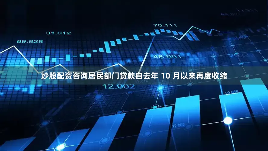 炒股配资咨询居民部门贷款自去年 10 月以来再度收缩