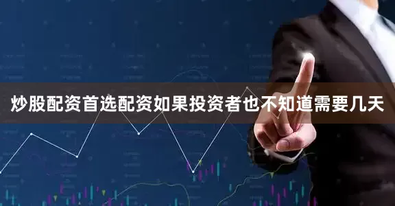 炒股配资首选配资如果投资者也不知道需要几天