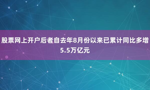 股票网上开户后者自去年8月份以来已累计同比多增5.5万亿元