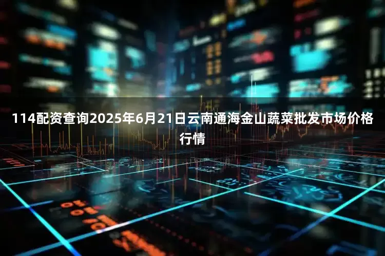 114配资查询2025年6月21日云南通海金山蔬菜批发市场价格行情