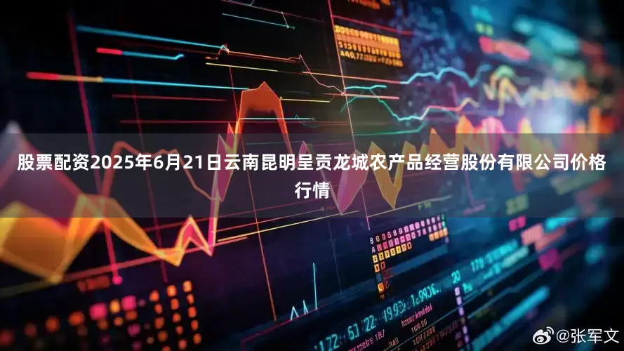 股票配资2025年6月21日云南昆明呈贡龙城农产品经营股份有限公司价格行情