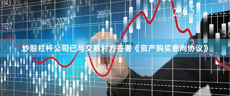炒股杠杆公司已与交易对方签署《资产购买意向协议》