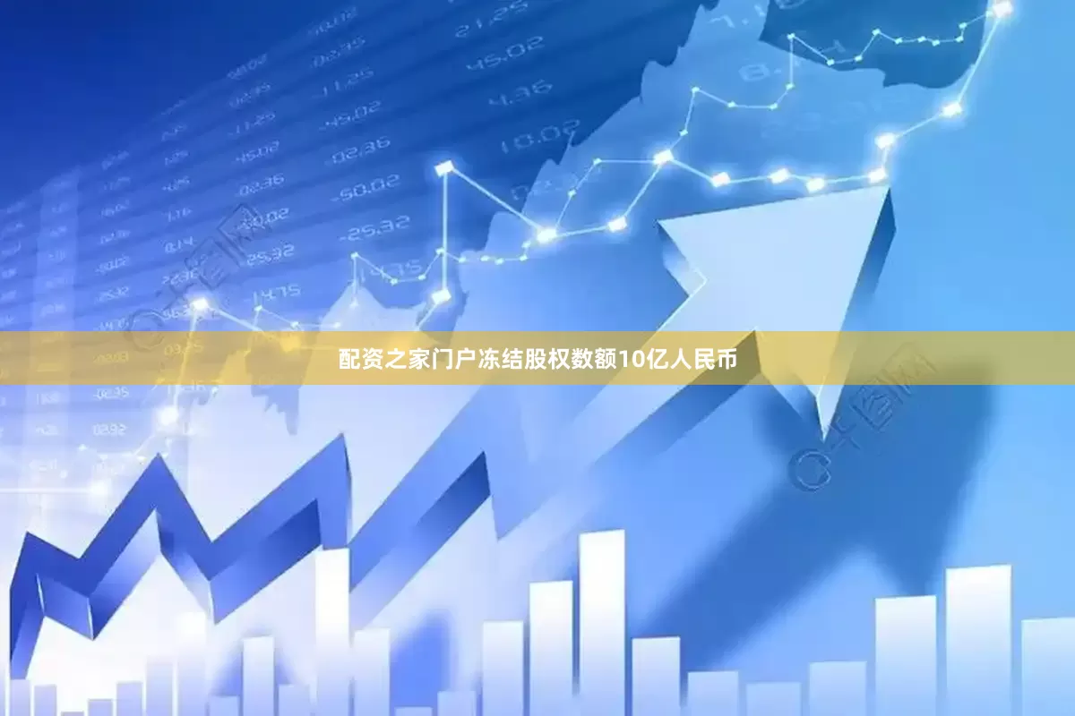 配资之家门户冻结股权数额10亿人民币
