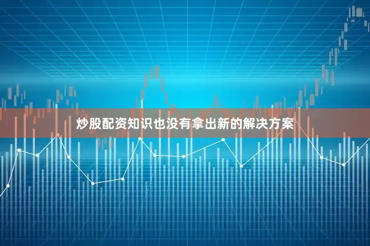 炒股配资知识也没有拿出新的解决方案