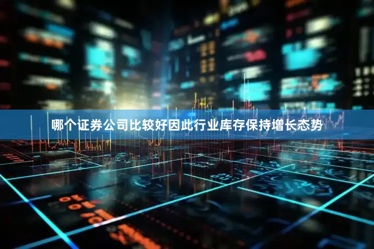 哪个证券公司比较好因此行业库存保持增长态势