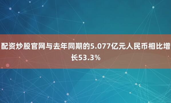 配资炒股官网与去年同期的5.077亿元人民币相比增长53.3%
