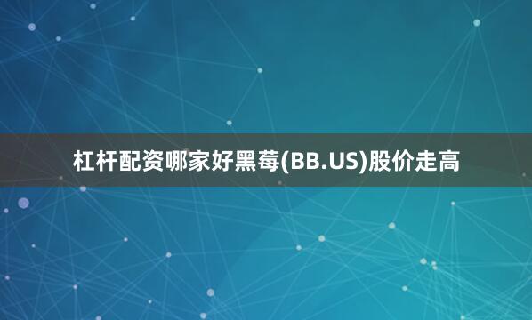 杠杆配资哪家好黑莓(BB.US)股价走高