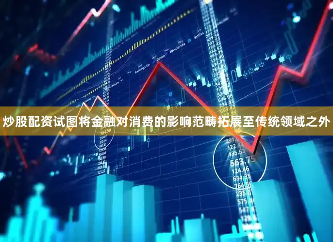 炒股配资试图将金融对消费的影响范畴拓展至传统领域之外