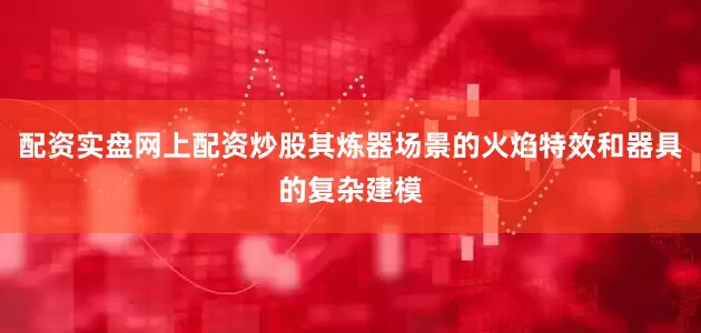 配资实盘网上配资炒股其炼器场景的火焰特效和器具的复杂建模
