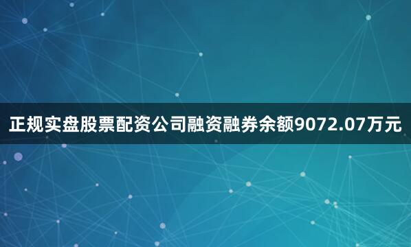 正规实盘股票配资公司融资融券余额9072.07万元