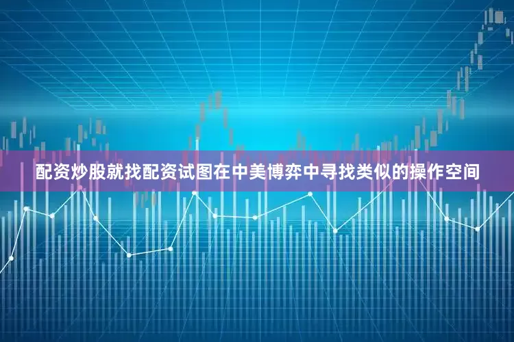 配资炒股就找配资试图在中美博弈中寻找类似的操作空间
