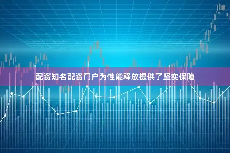 配资知名配资门户为性能释放提供了坚实保障