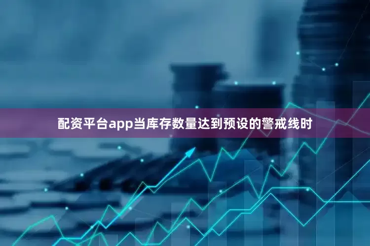 配资平台app当库存数量达到预设的警戒线时