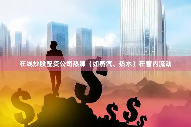 在线炒股配资公司热媒（如蒸汽、热水）在管内流动