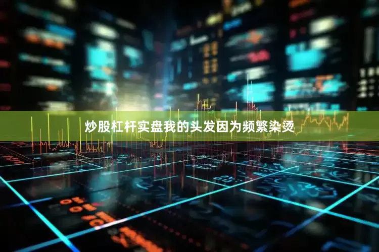 炒股杠杆实盘我的头发因为频繁染烫