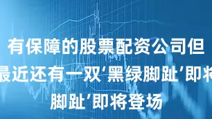 有保障的股票配资公司但好在最近还有一双‘黑绿脚趾’即将登场