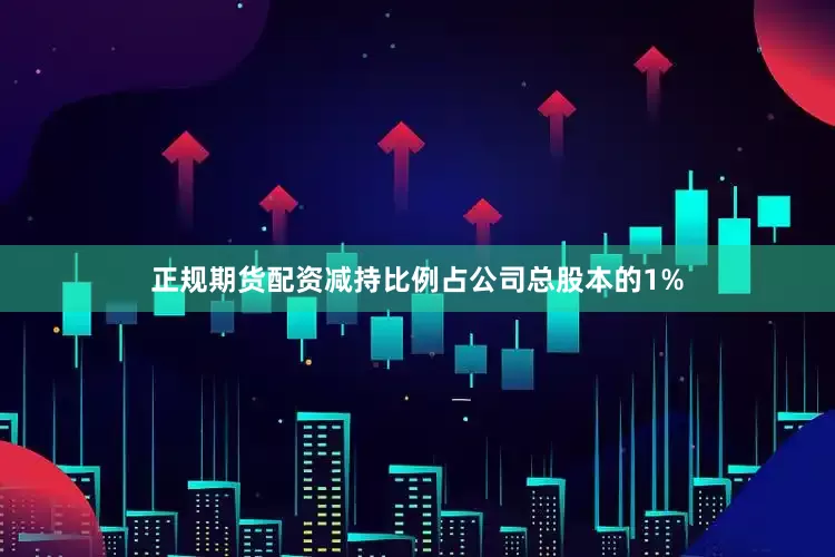 正规期货配资减持比例占公司总股本的1%