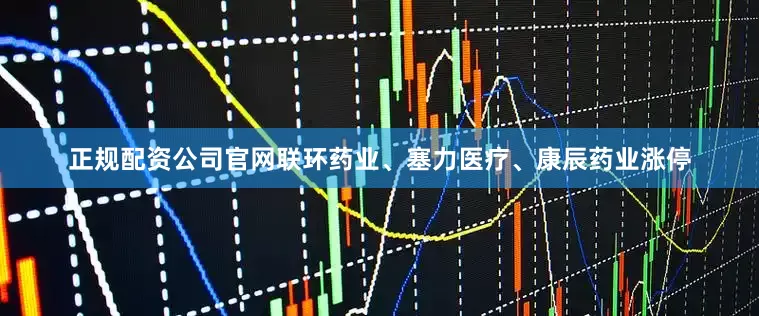 正规配资公司官网联环药业、塞力医疗、康辰药业涨停
