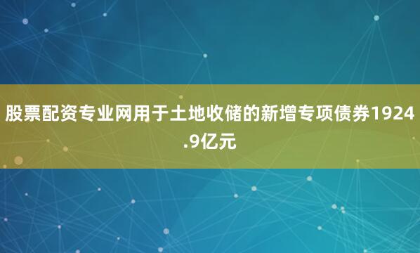 股票配资专业网用于土地收储的新增专项债券1924.9亿元