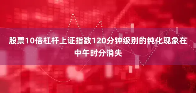 股票10倍杠杆上证指数120分钟级别的钝化现象在中午时分消失