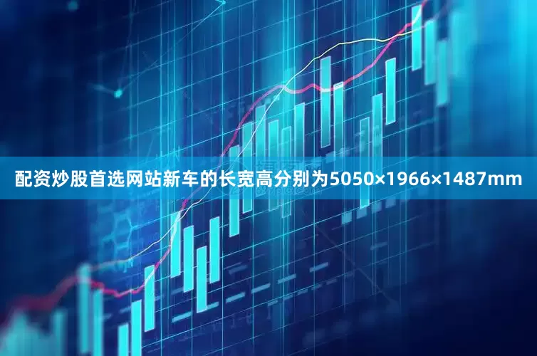 配资炒股首选网站新车的长宽高分别为5050×1966×1487mm