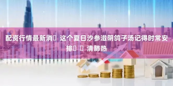 配资行情最新消 这个夏日沙参滋阴鸽子汤记得时常安排⭕️清肺热