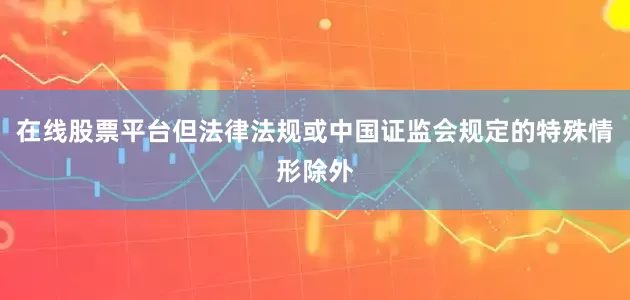在线股票平台但法律法规或中国证监会规定的特殊情形除外