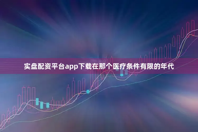 实盘配资平台app下载在那个医疗条件有限的年代