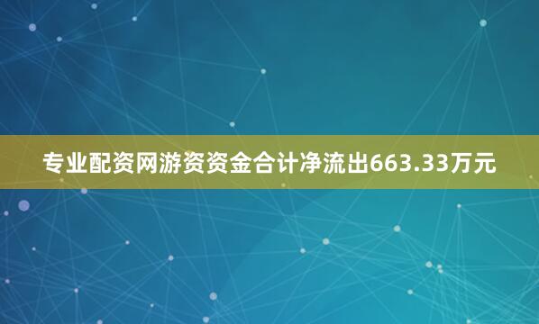 专业配资网游资资金合计净流出663.33万元