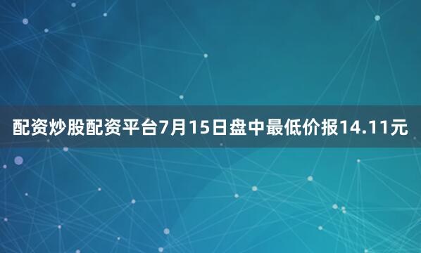 配资炒股配资平台7月15日盘中最低价报14.11元