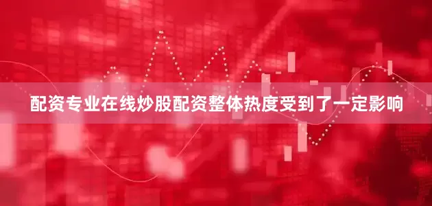 配资专业在线炒股配资整体热度受到了一定影响