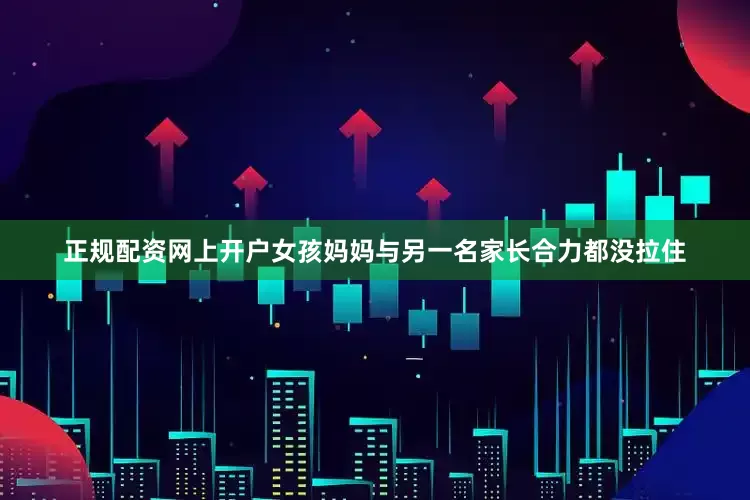 正规配资网上开户女孩妈妈与另一名家长合力都没拉住