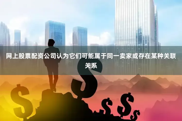 网上股票配资公司认为它们可能属于同一卖家或存在某种关联关系