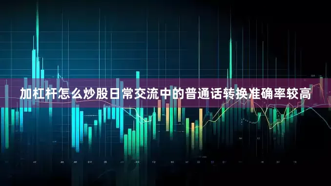 加杠杆怎么炒股日常交流中的普通话转换准确率较高