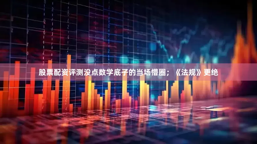 股票配资评测没点数学底子的当场懵圈；《法规》更绝