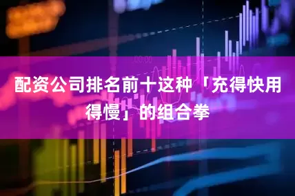 配资公司排名前十这种「充得快用得慢」的组合拳