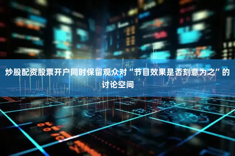 炒股配资股票开户同时保留观众对“节目效果是否刻意为之”的讨论空间