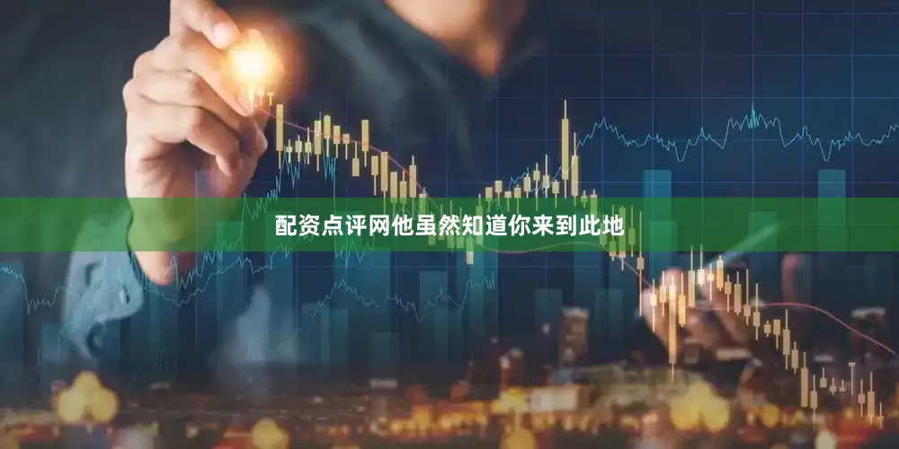 配资点评网他虽然知道你来到此地
