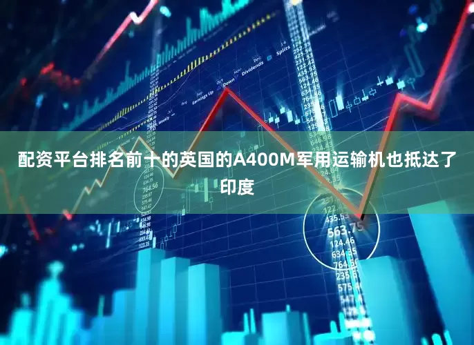 配资平台排名前十的英国的A400M军用运输机也抵达了印度